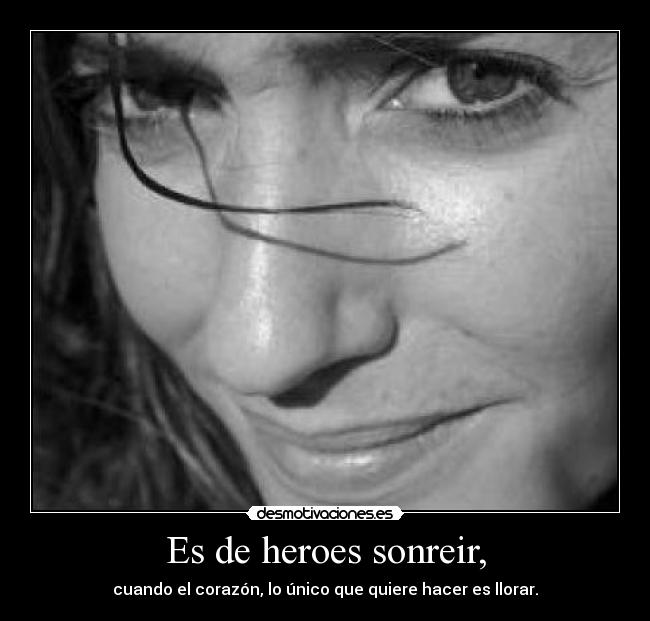 Es de heroes sonreir, - cuando el corazón, lo único que quiere hacer es llorar.