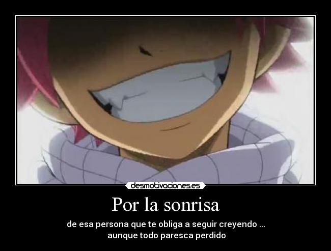 Por la sonrisa - de esa persona que te obliga a seguir creyendo ...
aunque todo paresca perdido