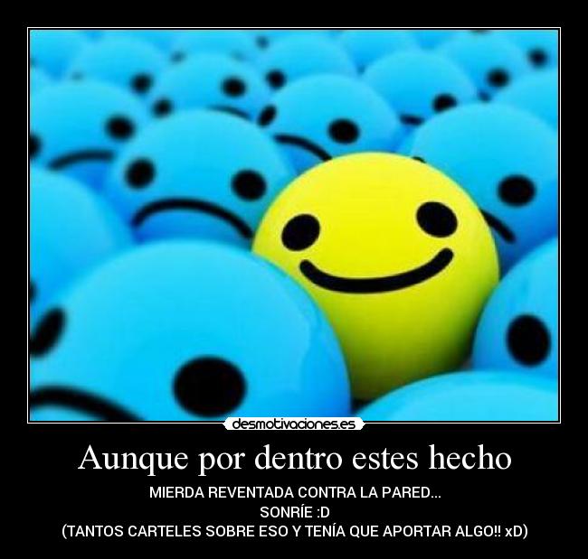 Aunque por dentro estes hecho - MIERDA REVENTADA CONTRA LA PARED...
SONRÍE :D
(TANTOS CARTELES SOBRE ESO Y TENÍA QUE APORTAR ALGO!! xD)