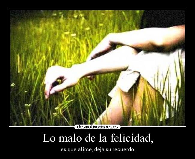 Lo malo de la felicidad, - es que al irse, deja su recuerdo.