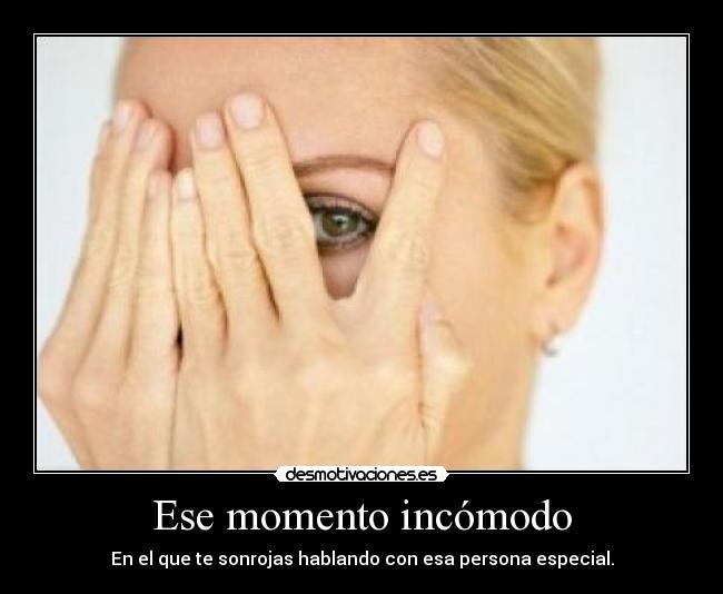 Ese momento incómodo - En el que te sonrojas hablando con esa persona especial.
