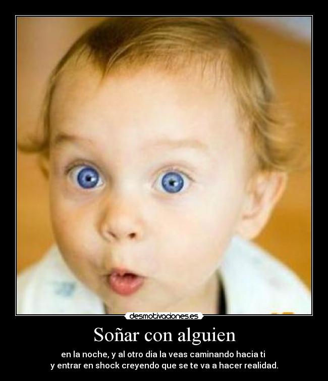 Soñar con alguien - en la noche, y al otro dia la veas caminando hacia ti
y entrar en shock creyendo que se te va a hacer realidad.