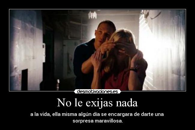 No le exijas nada - a la vida, ella misma algún día se encargara de darte una
sorpresa maravillosa.