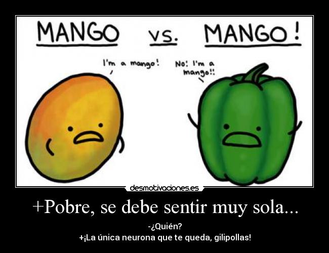 +Pobre, se debe sentir muy sola... - -¿Quién?
+¡La única neurona que te queda, gilipollas!