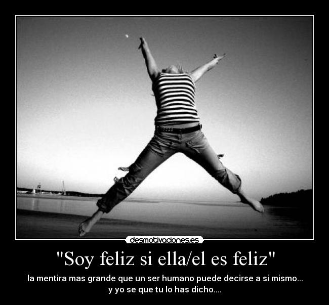 Soy feliz si ella/el es feliz - la mentira mas grande que un ser humano puede decirse a si mismo...
y yo se que tu lo has dicho....