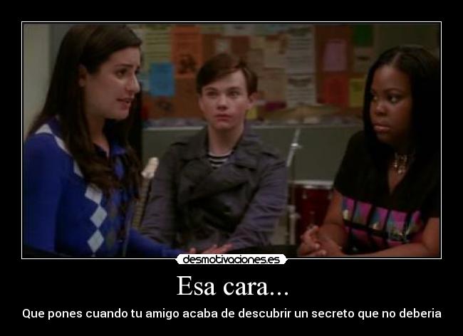 Esa cara... - Que pones cuando tu amigo acaba de descubrir un secreto que no deberia