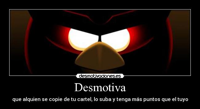 Desmotiva - que alquien se copie de tu cartel, lo suba y tenga más puntos que el tuyo