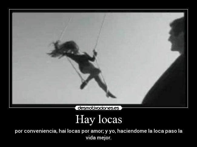 Hay locas - por conveniencia, hai locas por amor; y yo, haciendome la loca paso la vida mejor.
