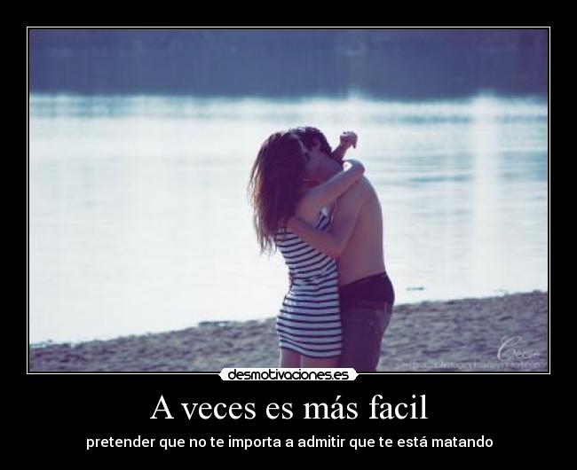 A veces es más facil - pretender que no te importa a admitir que te está matando