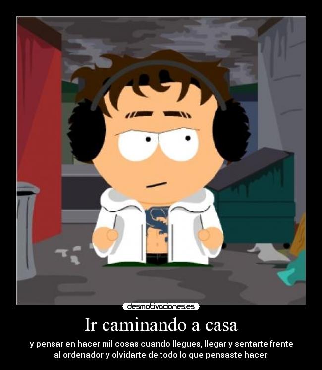 Ir caminando a casa - y pensar en hacer mil cosas cuando llegues, llegar y sentarte frente
al ordenador y olvidarte de todo lo que pensaste hacer.