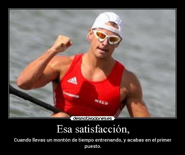 Esa satisfacción, - Cuando llevas un montón de tiempo entrenando, y acabas en el primer puesto.