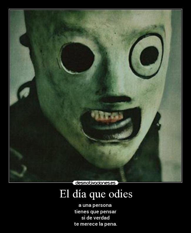 El día que odies - a una persona 
tienes que pensar
 si de verdad 
te merece la pena.