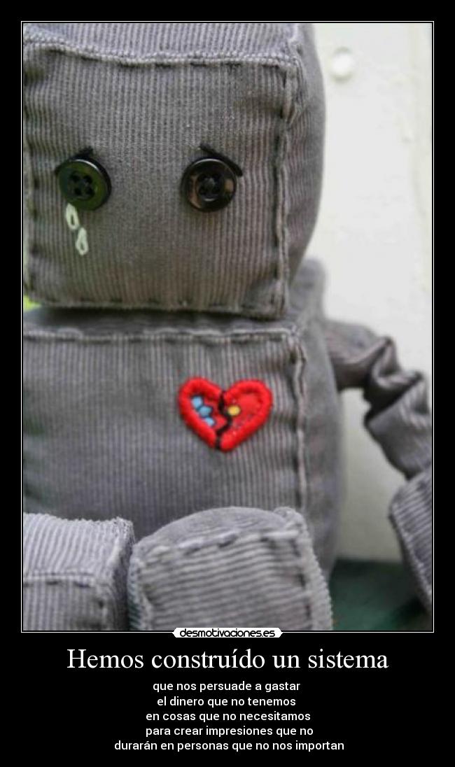 Hemos construído un sistema - que nos persuade a gastar
el dinero que no tenemos
en cosas que no necesitamos
para crear impresiones que no
durarán en personas que no nos importan