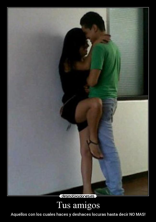 Tus amigos - Aquellos con los cuales haces y deshaces locuras hasta decir NO MAS!