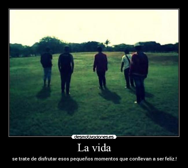 La vida - se trate de disfrutar esos pequeños momentos que conllevan a ser feliz.!