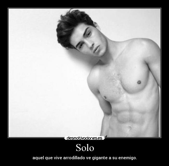 Solo - aquel que vive arrodillado ve gigante a su enemigo.