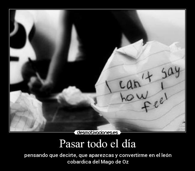 Pasar todo el día - pensando que decirte, que aparezcas y convertirme en el león
cobardica del Mago de Oz