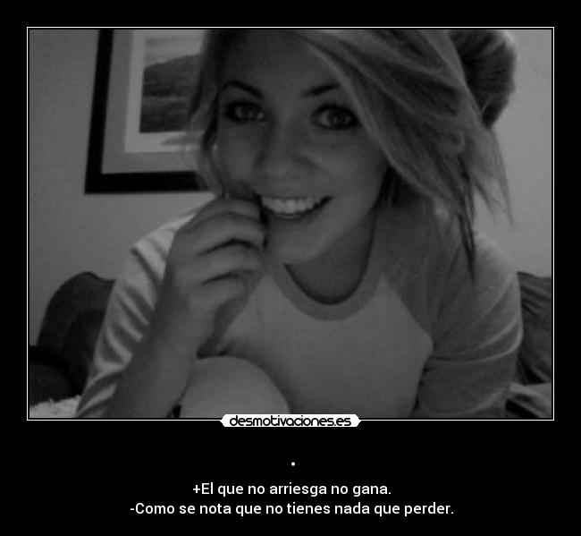 . - +El que no arriesga no gana.
-Como se nota que no tienes nada que perder.
