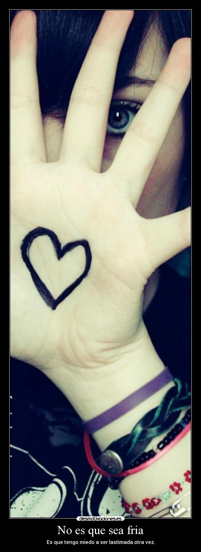 No es que sea fria - Es que tengo miedo a ser lastimada otra vez.