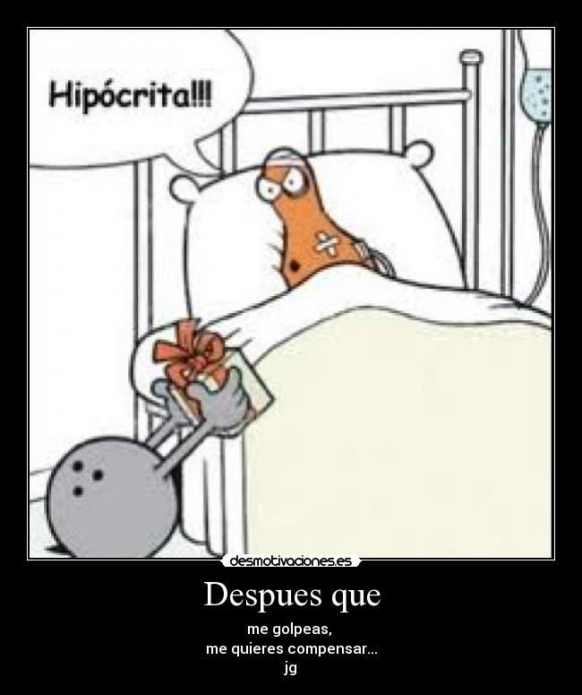 Despues que - me golpeas,
me quieres compensar...
jg