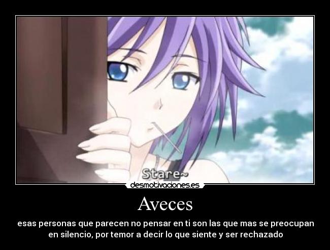 Aveces - esas personas que parecen no pensar en ti son las que mas se preocupan
en silencio, por temor a decir lo que siente y ser rechazado