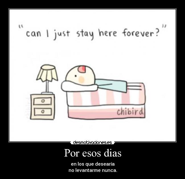 Por esos dias - en los que desearía
no levantarme nunca.