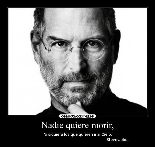 Nadie quiere morir, - Ni siquiera los que quieren ir al Cielo.
                                                                                   Steve Jobs.