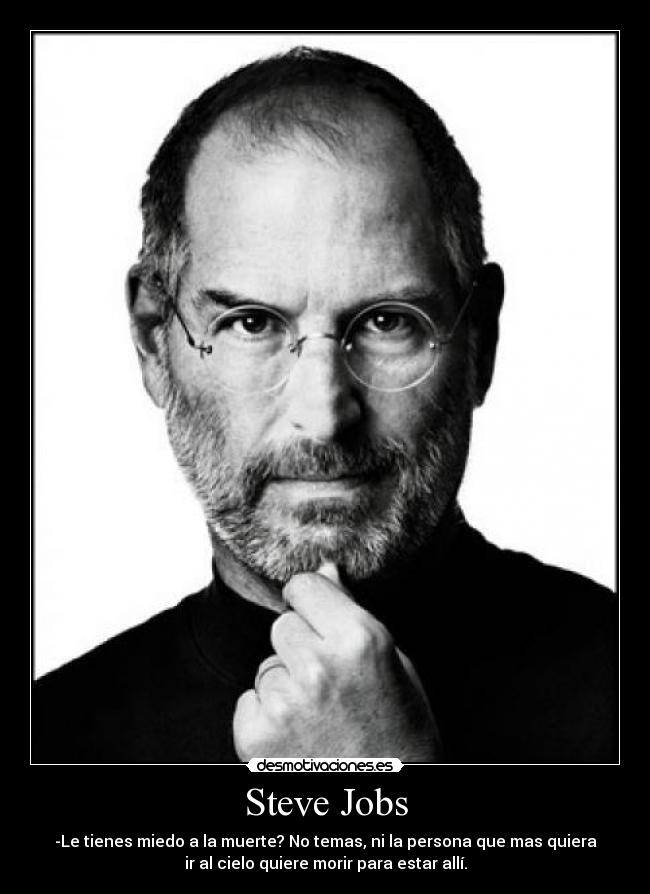 Steve Jobs - -Le tienes miedo a la muerte? No temas, ni la persona que mas quiera
ir al cielo quiere morir para estar allí.