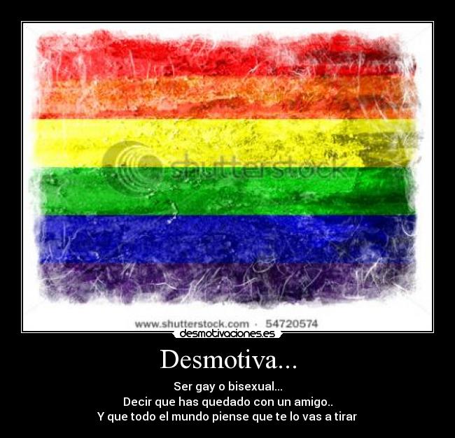 Desmotiva... - Ser gay o bisexual...
Decir que has quedado con un amigo..
Y que todo el mundo piense que te lo vas a tirar