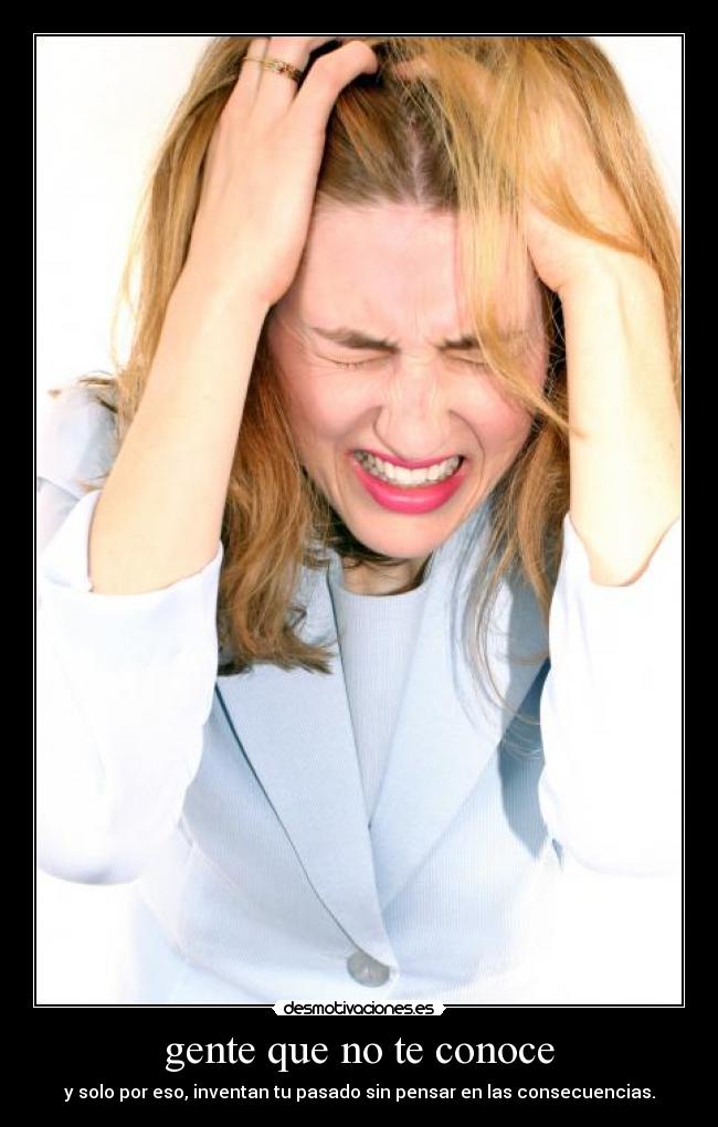 gente que no te conoce - y solo por eso, inventan tu pasado sin pensar en las consecuencias.