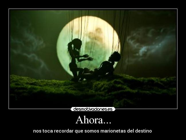 Ahora... - nos toca recordar que somos marionetas del destino ♥