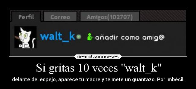 Si gritas 10 veces walt_k - delante del espejo, aparece tu madre y te mete un guantazo. Por imbécil.