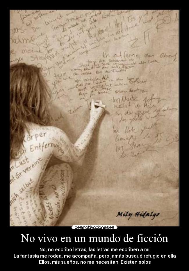 No vivo en un mundo de ficción - No, no escribo letras, las letras me escriben a mí
La fantasía me rodea, me acompaña, pero jamás busqué refugio en ella
Ellos, mis sueños, no me necesitan. Existen solos