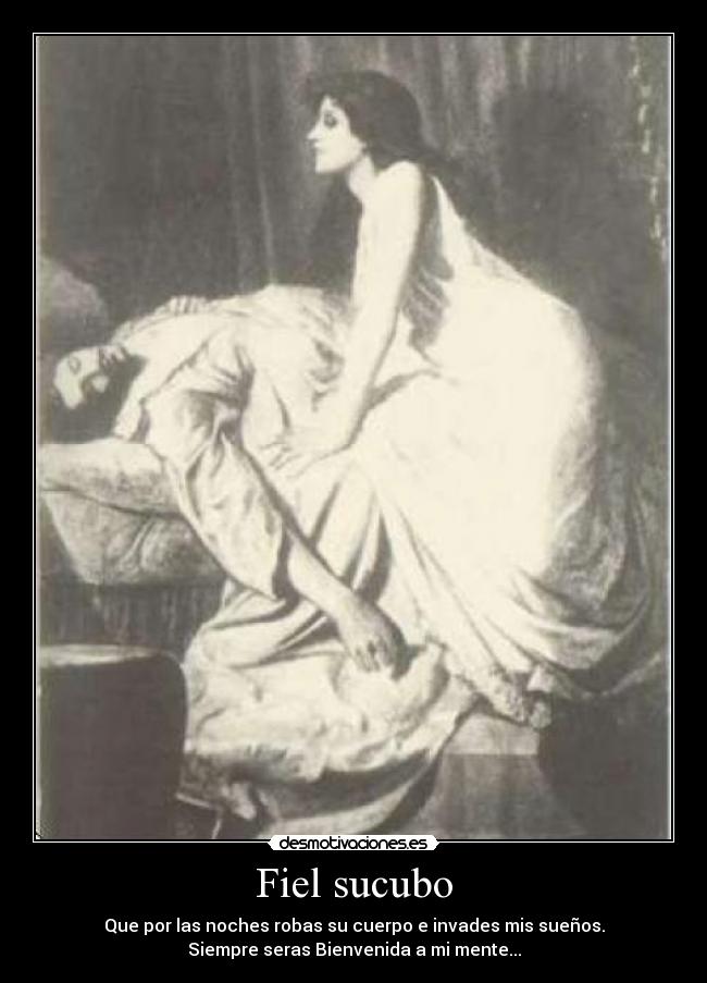Fiel sucubo - Que por las noches robas su cuerpo e invades mis sueños.
Siempre seras Bienvenida a mi mente...
