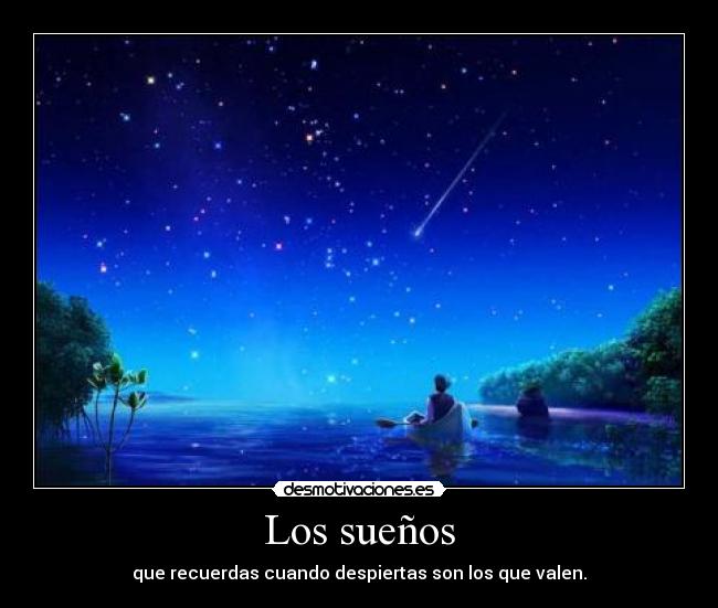 Los sueños - que recuerdas cuando despiertas son los que valen.