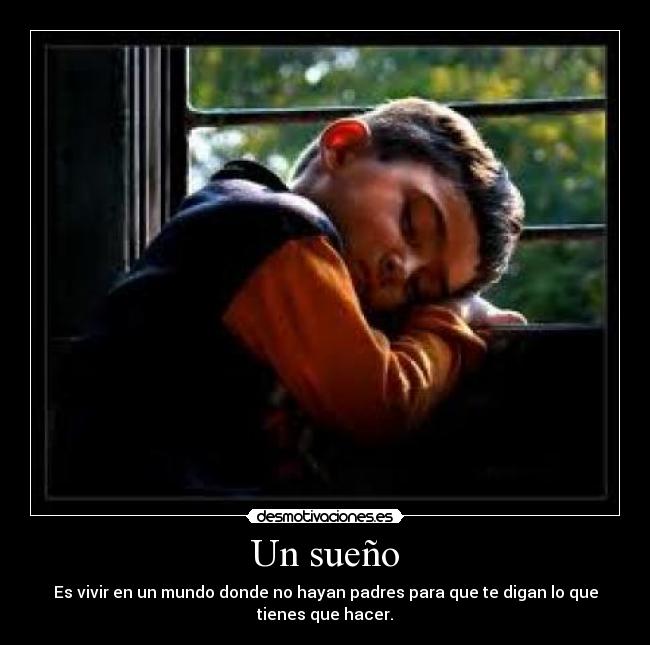 Un sueño - Es vivir en un mundo donde no hayan padres para que te digan lo que
tienes que hacer.