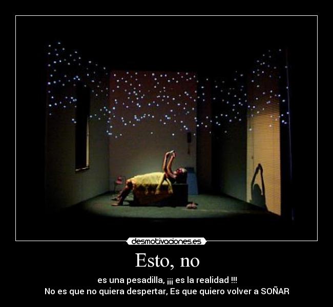 Esto, no - es una pesadilla, ¡¡¡ es la realidad !!!
No es que no quiera despertar, Es que quiero volver a SOÑAR