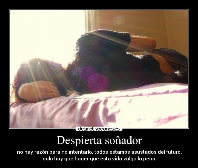 Despierta soñador - no hay razón para no intentarlo, todos estamos asustados del futuro,
solo hay que hacer que esta vida valga la pena