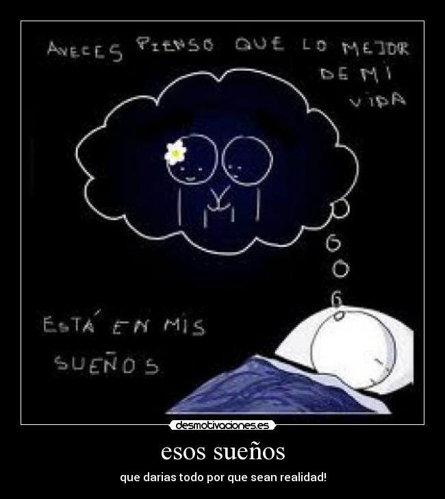 esos sueños - que darias todo por que sean realidad!