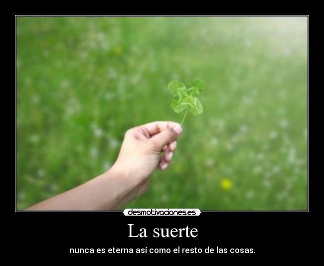 La suerte - nunca es eterna así como el resto de las cosas.