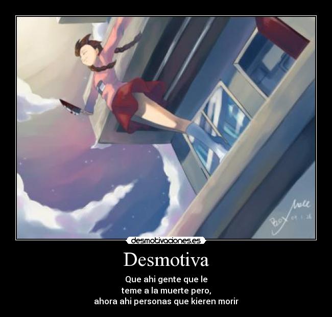 Desmotiva - Que ahi gente que le
teme a la muerte pero,
ahora ahi personas que kieren morir