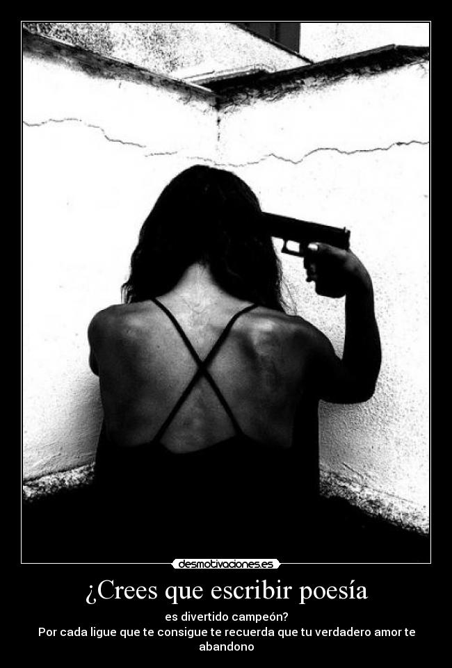 ¿Crees que escribir poesía - es divertido campeón?
Por cada ligue que te consigue te recuerda que tu verdadero amor te abandono