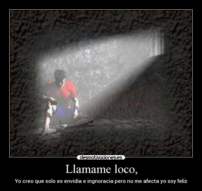 Llamame loco, - Yo creo que solo es envidia e ingnoracia pero no me afecta yo soy feliz