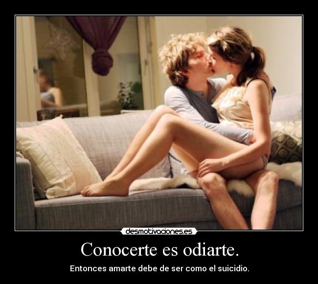 Conocerte es odiarte. - Entonces amarte debe de ser como el suicidio.