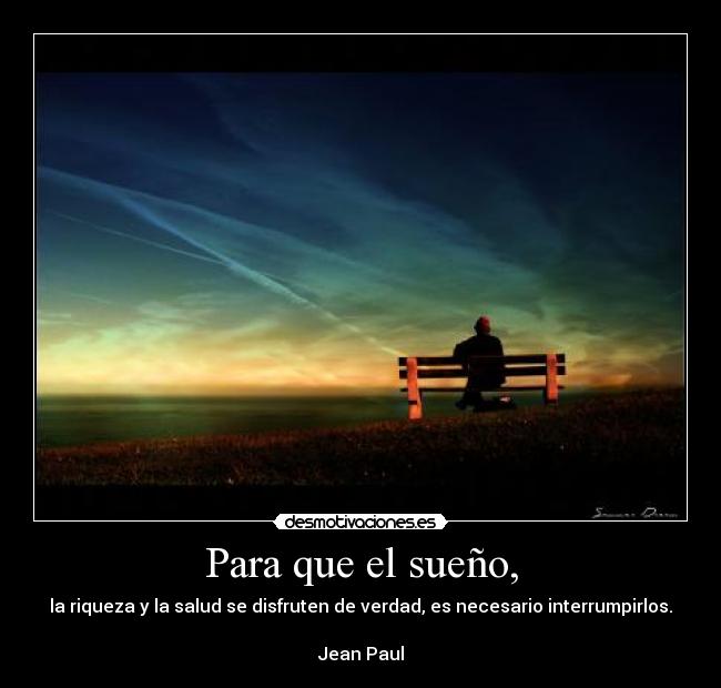 Para que el sueño, - la riqueza y la salud se disfruten de verdad, es necesario interrumpirlos.
Jean Paul