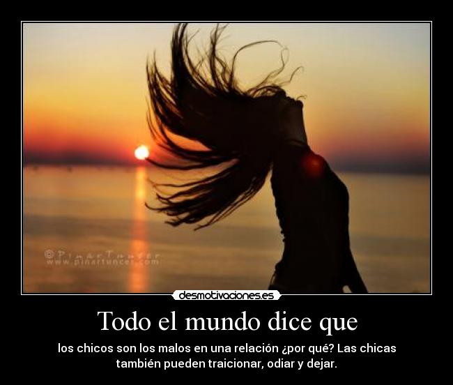 Todo el mundo dice que - los chicos son los malos en una relación ¿por qué? Las chicas
también pueden traicionar, odiar y dejar.