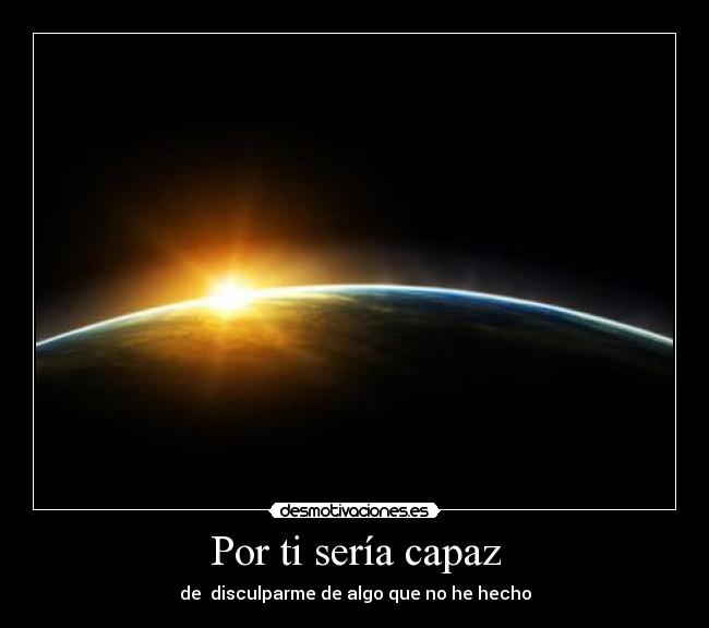 Por ti sería capaz - de  disculparme de algo que no he hecho