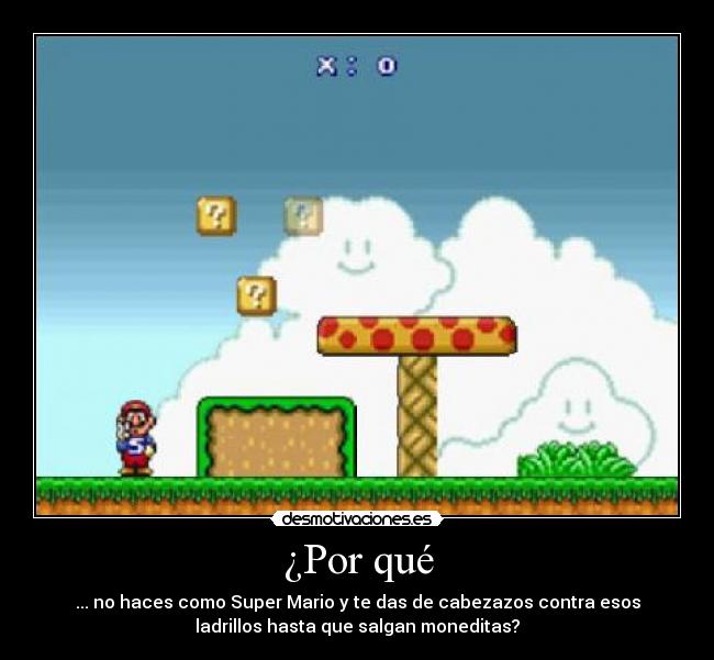 ¿Por qué - ... no haces como Super Mario y te das de cabezazos contra esos
ladrillos hasta que salgan moneditas?