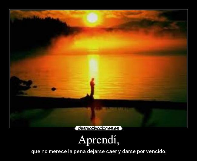 Aprendí, - que no merece la pena dejarse caer y darse por vencido.