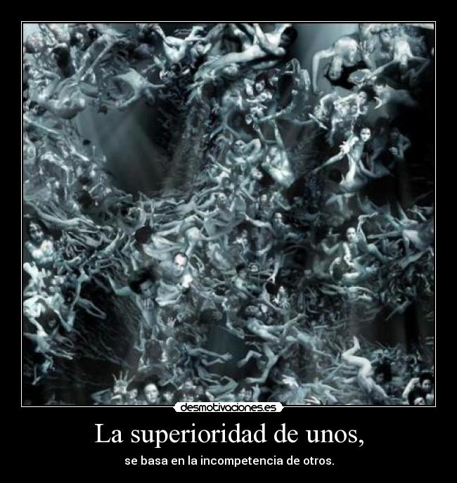 La superioridad de unos, - se basa en la incompetencia de otros.